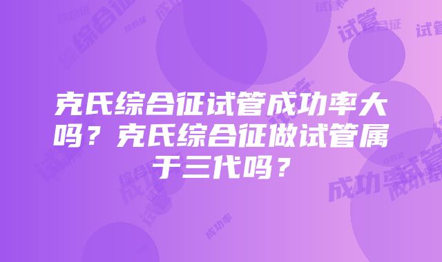 克氏综合征试管成功率大吗？克氏综合征做试管属于三代吗？