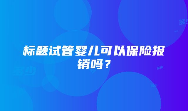 标题试管婴儿可以保险报销吗？