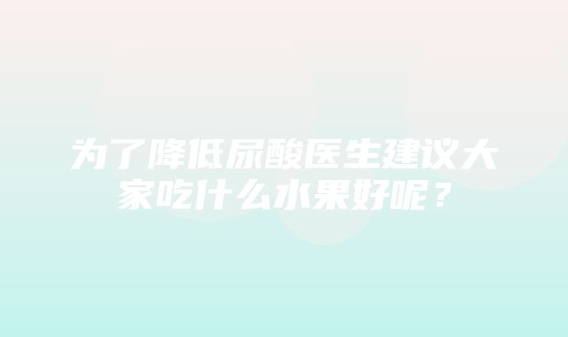 为了降低尿酸医生建议大家吃什么水果好呢？