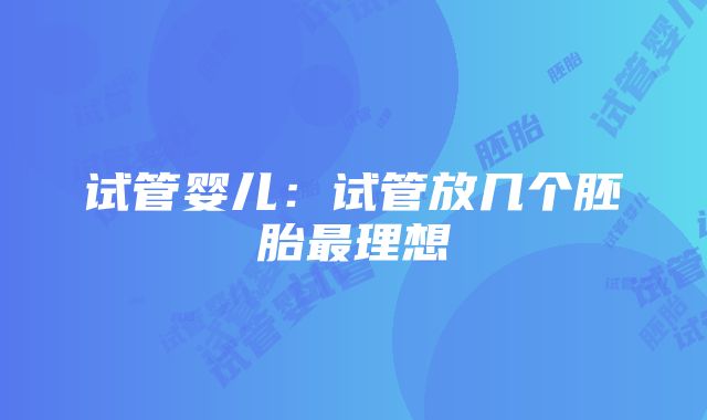 试管婴儿：试管放几个胚胎最理想