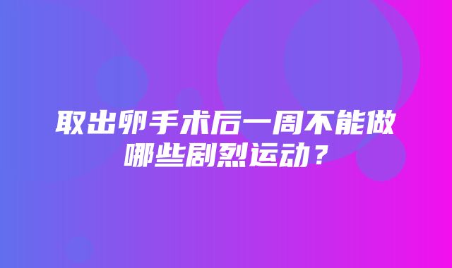 取出卵手术后一周不能做哪些剧烈运动？