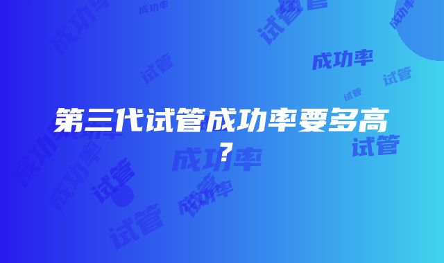 第三代试管成功率要多高？