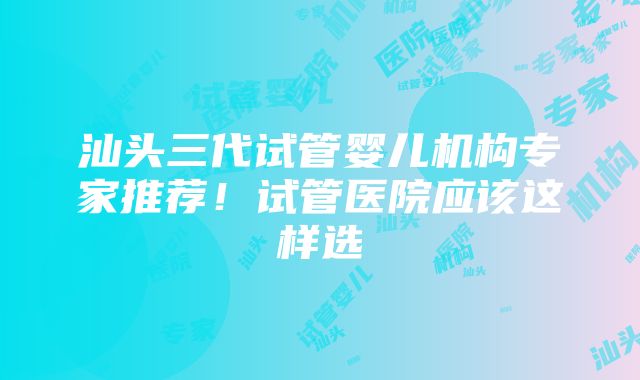 汕头三代试管婴儿机构专家推荐！试管医院应该这样选