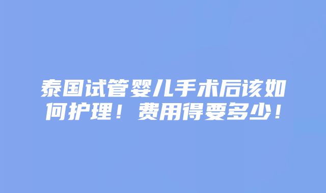 泰国试管婴儿手术后该如何护理！费用得要多少！