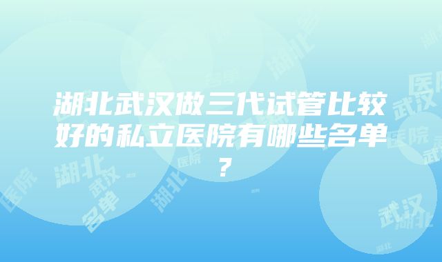 湖北武汉做三代试管比较好的私立医院有哪些名单？