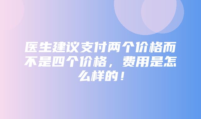 医生建议支付两个价格而不是四个价格，费用是怎么样的！