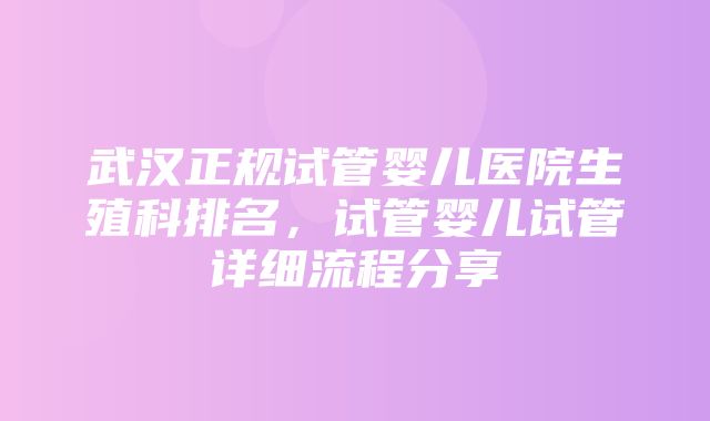 武汉正规试管婴儿医院生殖科排名，试管婴儿试管详细流程分享