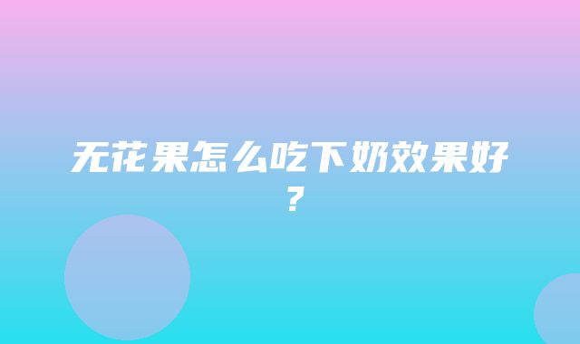 无花果怎么吃下奶效果好？