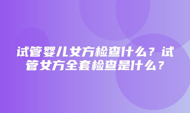 试管婴儿女方检查什么？试管女方全套检查是什么？