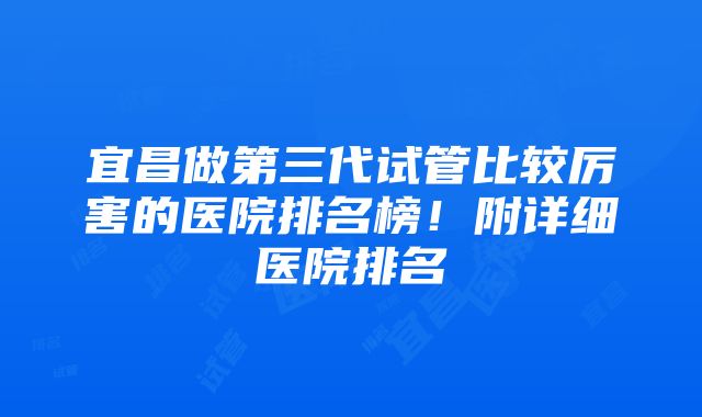 宜昌做第三代试管比较厉害的医院排名榜！附详细医院排名