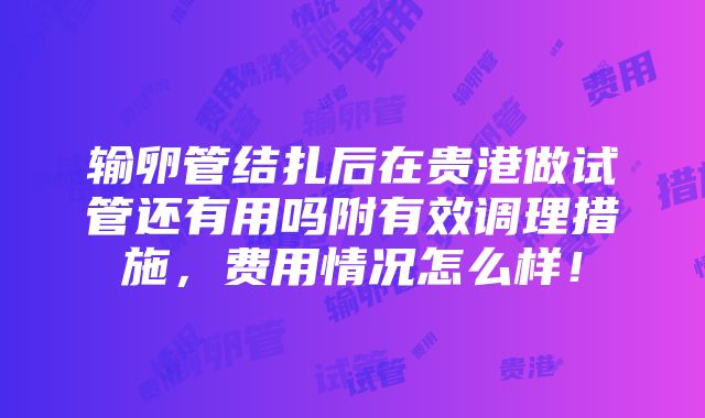 输卵管结扎后在贵港做试管还有用吗附有效调理措施，费用情况怎么样！