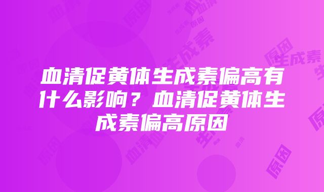 血清促黄体生成素偏高有什么影响？血清促黄体生成素偏高原因