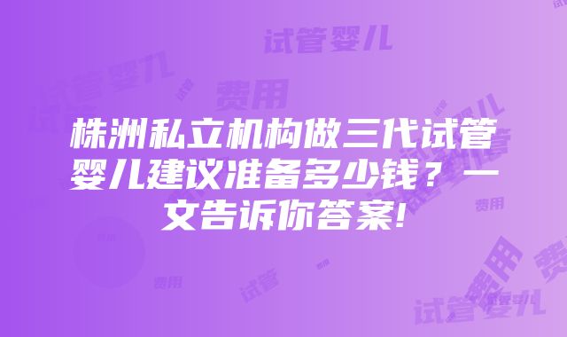 株洲私立机构做三代试管婴儿建议准备多少钱？一文告诉你答案!