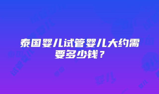 泰国婴儿试管婴儿大约需要多少钱？