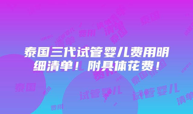 泰国三代试管婴儿费用明细清单！附具体花费！