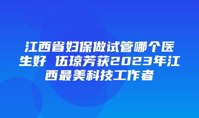 江西省妇保做试管哪个医生好 伍琼芳获2023年江西最美科技工作者