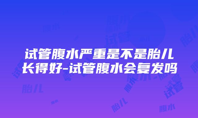 试管腹水严重是不是胎儿长得好-试管腹水会复发吗