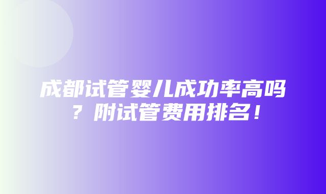 成都试管婴儿成功率高吗？附试管费用排名！