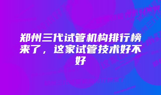 郑州三代试管机构排行榜来了，这家试管技术好不好