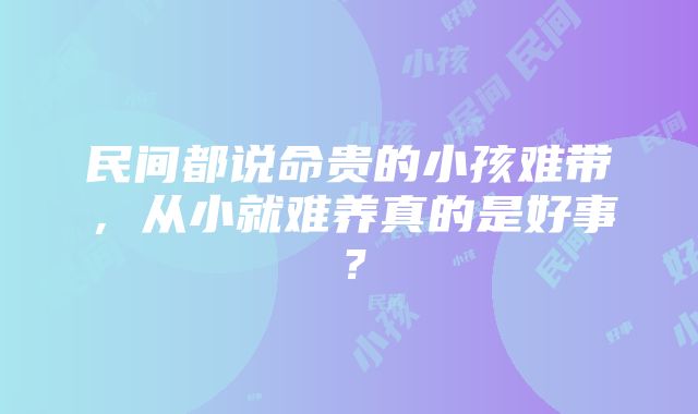 民间都说命贵的小孩难带，从小就难养真的是好事？