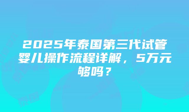 2025年泰国第三代试管婴儿操作流程详解，5万元够吗？