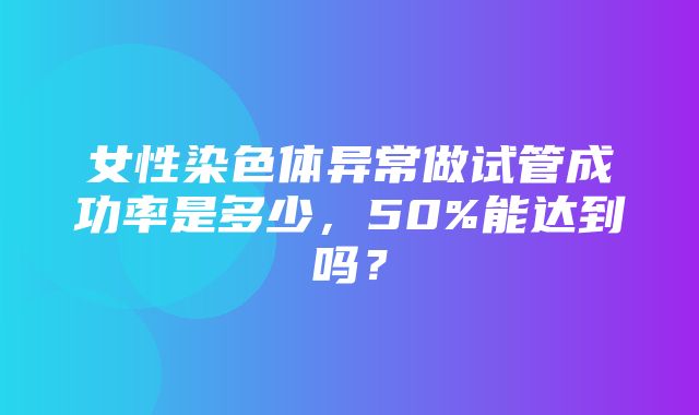 女性染色体异常做试管成功率是多少，50%能达到吗？