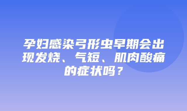 孕妇感染弓形虫早期会出现发烧、气短、肌肉酸痛的症状吗？