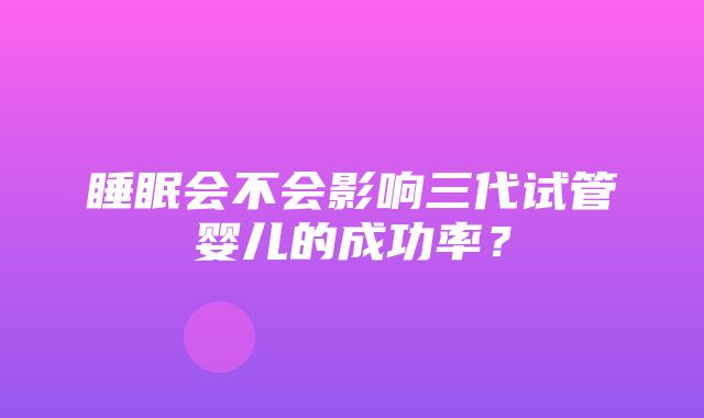 睡眠会不会影响三代试管婴儿的成功率？