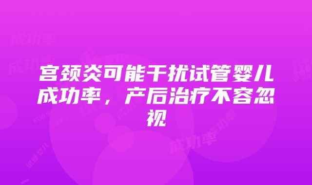 宫颈炎可能干扰试管婴儿成功率，产后治疗不容忽视