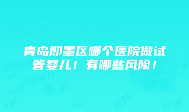 青岛即墨区哪个医院做试管婴儿！有哪些风险！