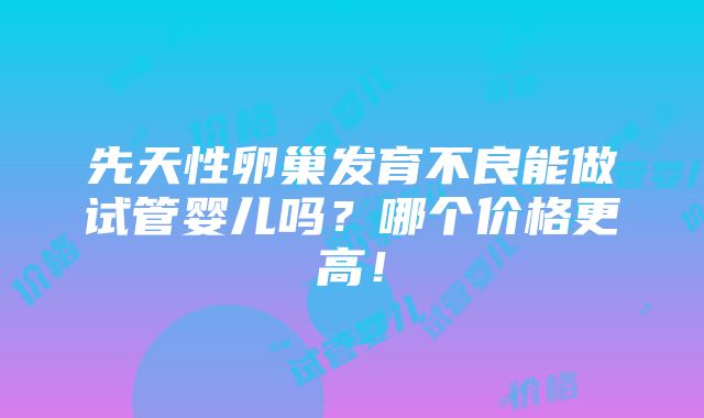 先天性卵巢发育不良能做试管婴儿吗？哪个价格更高！