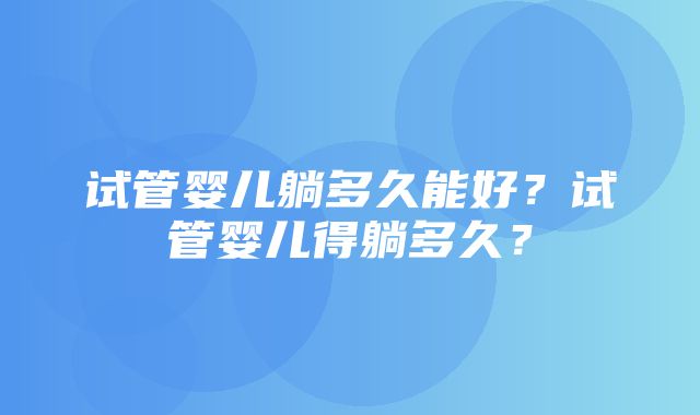 试管婴儿躺多久能好？试管婴儿得躺多久？