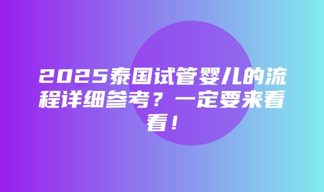 2025泰国试管婴儿的流程详细参考？一定要来看看！