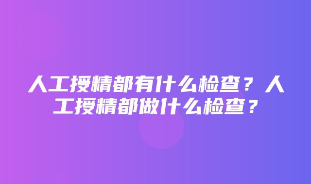 人工授精都有什么检查？人工授精都做什么检查？