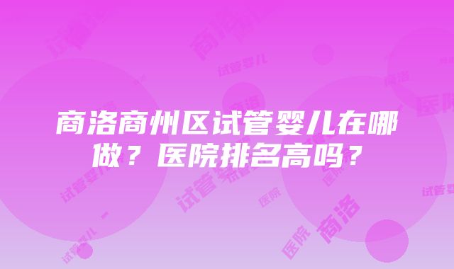 商洛商州区试管婴儿在哪做？医院排名高吗？