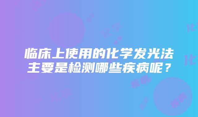 临床上使用的化学发光法主要是检测哪些疾病呢？