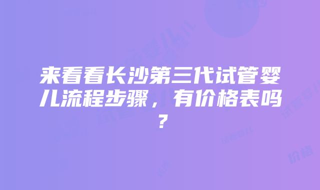 来看看长沙第三代试管婴儿流程步骤，有价格表吗？