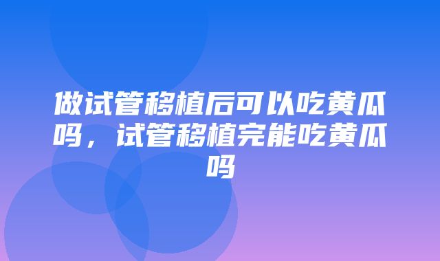 做试管移植后可以吃黄瓜吗，试管移植完能吃黄瓜吗