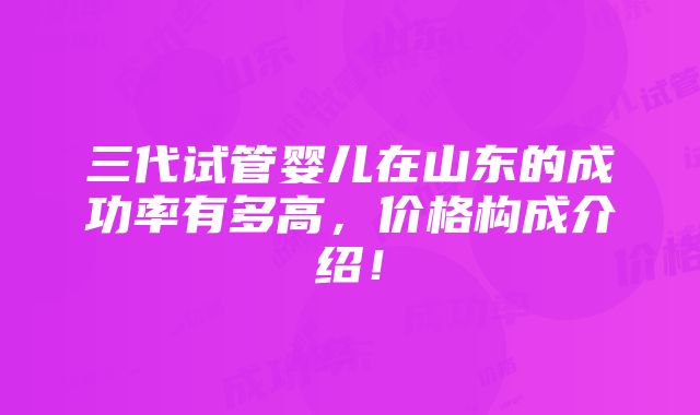 三代试管婴儿在山东的成功率有多高，价格构成介绍！