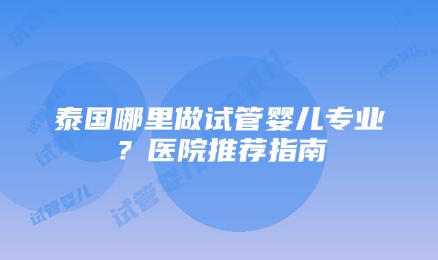 泰国哪里做试管婴儿专业？医院推荐指南