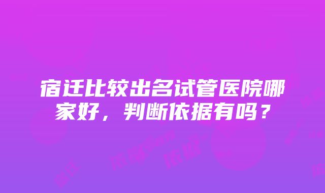 宿迁比较出名试管医院哪家好，判断依据有吗？