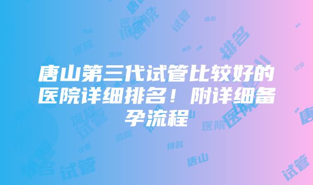 唐山第三代试管比较好的医院详细排名！附详细备孕流程