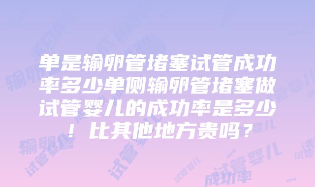 单是输卵管堵塞试管成功率多少单侧输卵管堵塞做试管婴儿的成功率是多少！比其他地方贵吗？