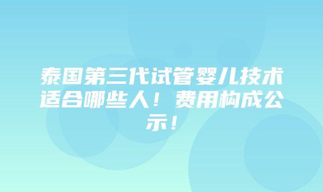 泰国第三代试管婴儿技术适合哪些人！费用构成公示！