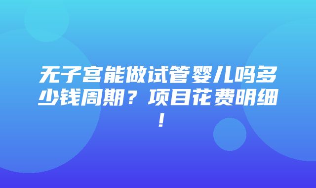 无子宫能做试管婴儿吗多少钱周期？项目花费明细！