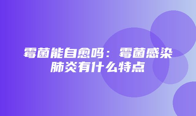 霉菌能自愈吗：霉菌感染肺炎有什么特点