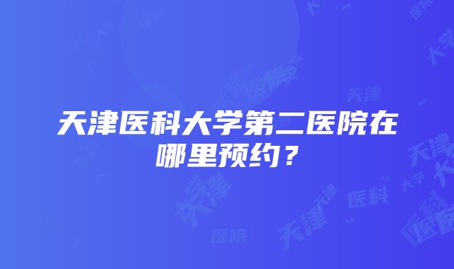 天津医科大学第二医院在哪里预约？