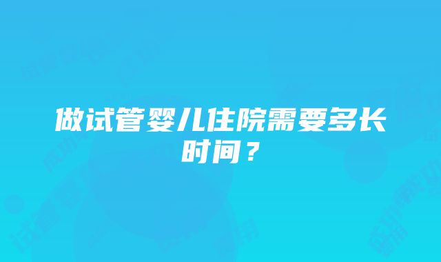 做试管婴儿住院需要多长时间？