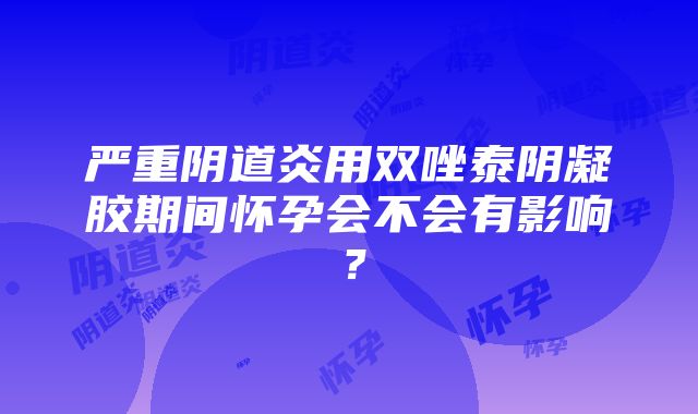 严重阴道炎用双唑泰阴凝胶期间怀孕会不会有影响？