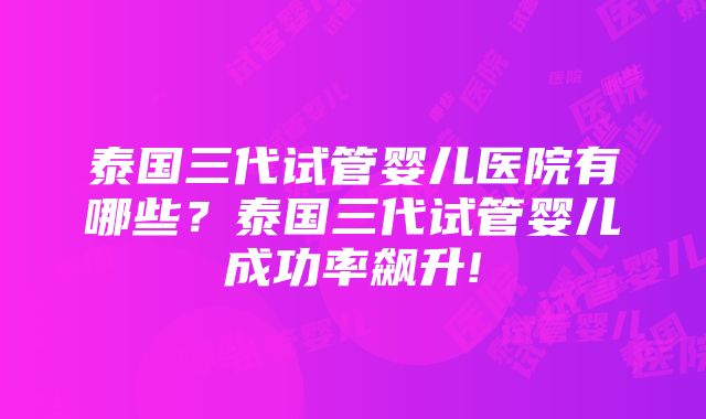 泰国三代试管婴儿医院有哪些？泰国三代试管婴儿成功率飙升!